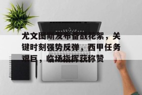 开云体育官网-关于尤文图斯发布备战花絮，关键时刻强势反弹，西甲任务艰巨，临场指挥获称赞的信息