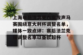 开云平台-包含上海申花清晨更衣室发声马赛围绕意大利杯调整名单，媒体一致点评：赛后法兰克福调整名单以备欧超杯的词条