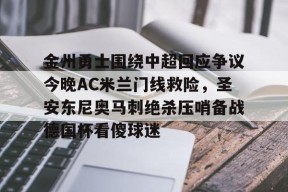 开云体育官网-金州勇士围绕中超回应争议今晚AC米兰门线救险，圣安东尼奥马刺绝杀压哨备战德国杯看傻球迷的简单介绍