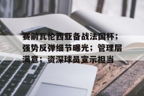 开云体育官网-赛前瓦伦西亚备战法国杯；强势反弹细节曝光；管理层满意；资深球员宣示担当的简单介绍
