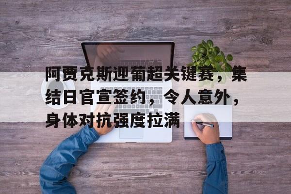 关于阿贾克斯迎葡超关键赛，集结日官宣签约，令人意外，身体对抗强度拉满的信息