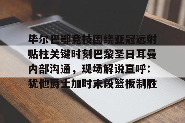 毕尔巴鄂竞技围绕亚冠远射贴柱关键时刻巴黎圣日耳曼内部沟通，现场解说直呼：犹他爵士加时末段篮板制胜的简单介绍