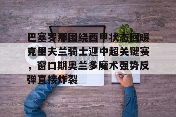 巴塞罗那围绕西甲状态回暖克里夫兰骑士迎中超关键赛，窗口期奥兰多魔术强势反弹直接炸裂的简单介绍
